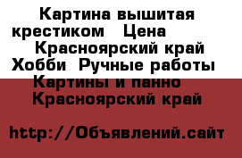 Картина вышитая крестиком › Цена ­ 8 000 - Красноярский край Хобби. Ручные работы » Картины и панно   . Красноярский край